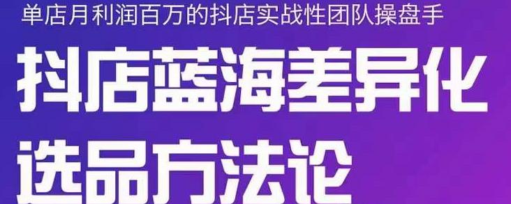 小卒抖店终极蓝海差异化选品方法论，全面介绍抖店无货源选品的所有方法-杨大侠副业网