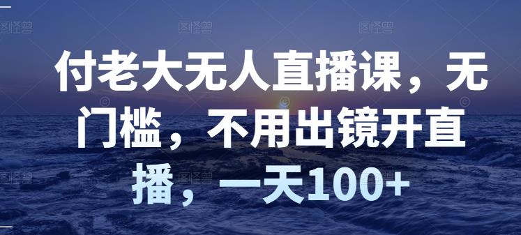 付老大无人直播课，无门槛，不用出镜开直播，一天100+-杨大侠副业网