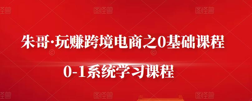 朱哥·玩赚跨境电商之0基础课程，0-1系统学习课程-杨大侠副业网