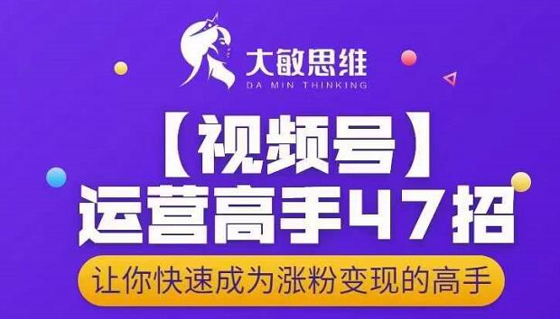 大敏思维-视频号运营高手47招，让你快速成为涨粉变现高手-杨大侠副业网