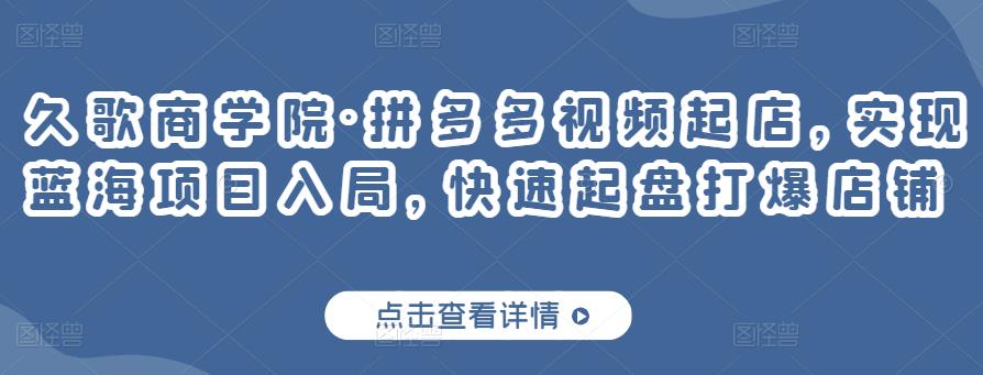 久歌商学院·拼多多视频起店，实现蓝海项目入局，快速起盘打爆店铺-杨大侠副业网