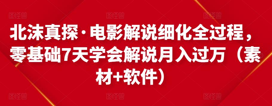 北沫真探·电影解说细化全过程，零基础7天学会电影解说月入过万（教程+素材+软件）-杨大侠副业网