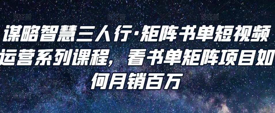 谋略智慧三人行·矩阵书单短视频运营系列课程，看书单矩阵项目如何月销百万-杨大侠副业网