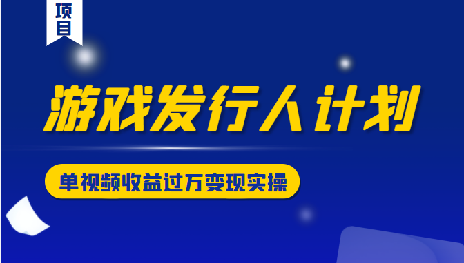 游戏发行人计划变现实操项目，单视频收益过万（34节视频课）-杨大侠副业网