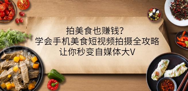 拍美食也赚钱？学会手机美食短视频拍摄全攻略，让你秒变自媒体大V-杨大侠副业网