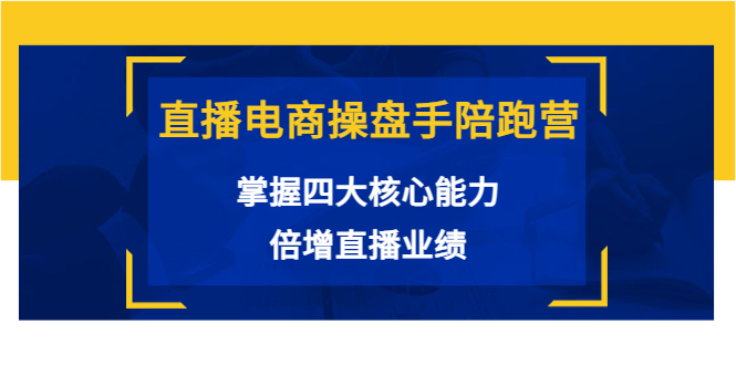 直播电商操盘手陪跑营：掌握四大核心能力，倍增直播业绩（价值980元）-杨大侠副业网