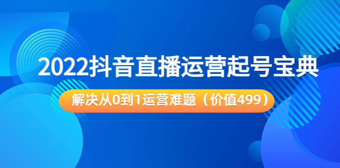 2022抖音直播运营起号宝典：解决从0到1运营难题（价值499元）-杨大侠副业网