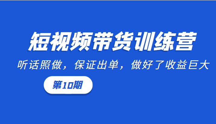 短视频带货训练营：听话照做，保证出单，做好了收益巨大（第10期）-杨大侠副业网