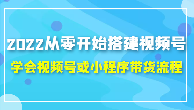 2022从零开始搭建视频号,学会视频号或小程序带货流程（价值599元）-杨大侠副业网