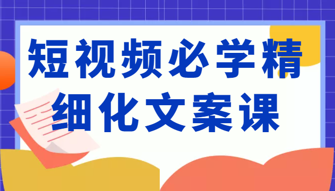 短视频必学精细化文案课，提升你的内容创作能力、升级迭代能力和变现力（价值333元）-杨大侠副业网