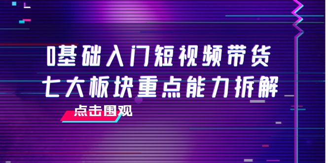 0基础入门短视频带货，七大板块重点能力拆解，7节精品课4小时干货-杨大侠副业网