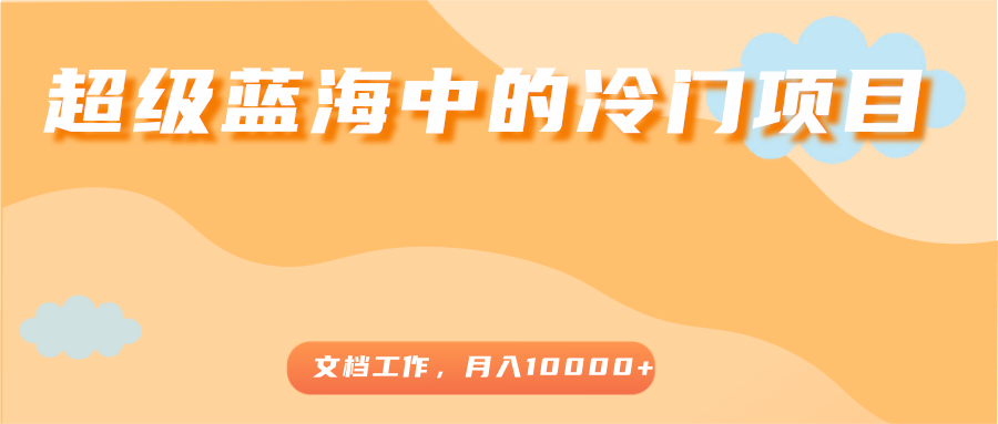 超级蓝海中的冷门项目，文档工作，好玩又赚钱，月入10000+-杨大侠副业网