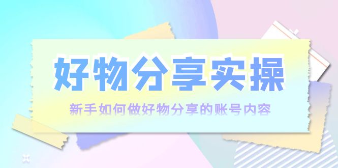 好物分享实操：新手如何做好物分享的账号内容，实操教学-杨大侠副业网