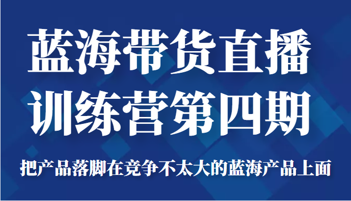 蓝海带货直播训练营第四期，把产品落脚在竞争不太大的蓝海产品上面（价值4980元）-杨大侠副业网