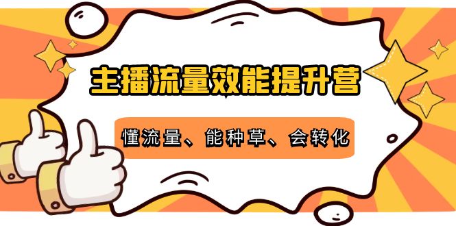 主播流量效能提升营：懂流量、能种草、会转化，清晰明确方法规则-杨大侠副业网