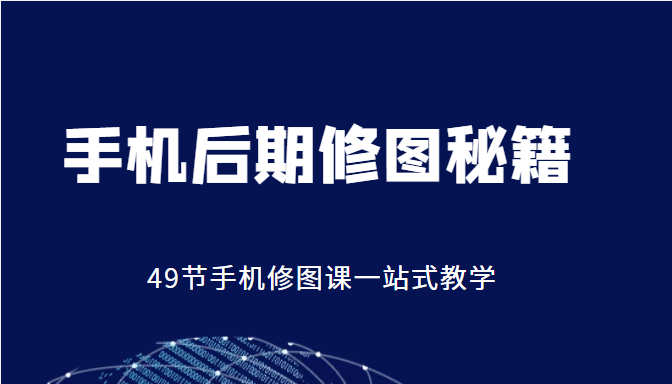 手机后期修图秘籍-49节手机修图课，一站式教学（价值399元）-杨大侠副业网