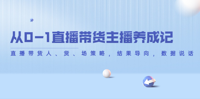 从0-1直播带货主播养成记，直播带货人、货、场策略，结果导向，数据说话-杨大侠副业网