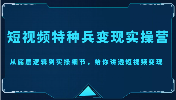 短视频特种兵变现实操营，从底层逻辑到实操细节，给你讲透短视频变现（价值2499元）-杨大侠副业网