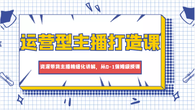 运营型主播打造课，资深带货主播精细化讲解，从0-1保姆级授课-杨大侠副业网