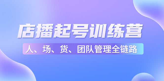 店播起号训练营：帮助更多直播新人快速开启和度过起号阶段（16节）-杨大侠副业网