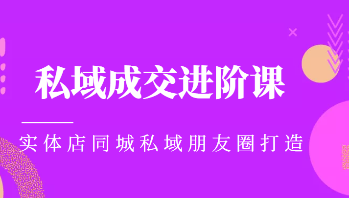 实体同城获客必学私域成交进阶课，实体店同城私域朋友圈打造-杨大侠副业网