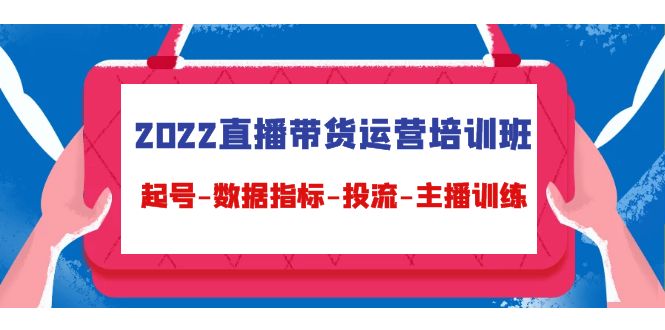 2022直播带货运营培训班：起号-数据指标-投流-主播训练-杨大侠副业网