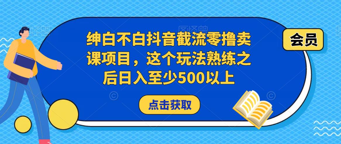 绅白不白抖音截流零撸卖课项目，这个玩法熟练之后日入至少500以上-杨大侠副业网