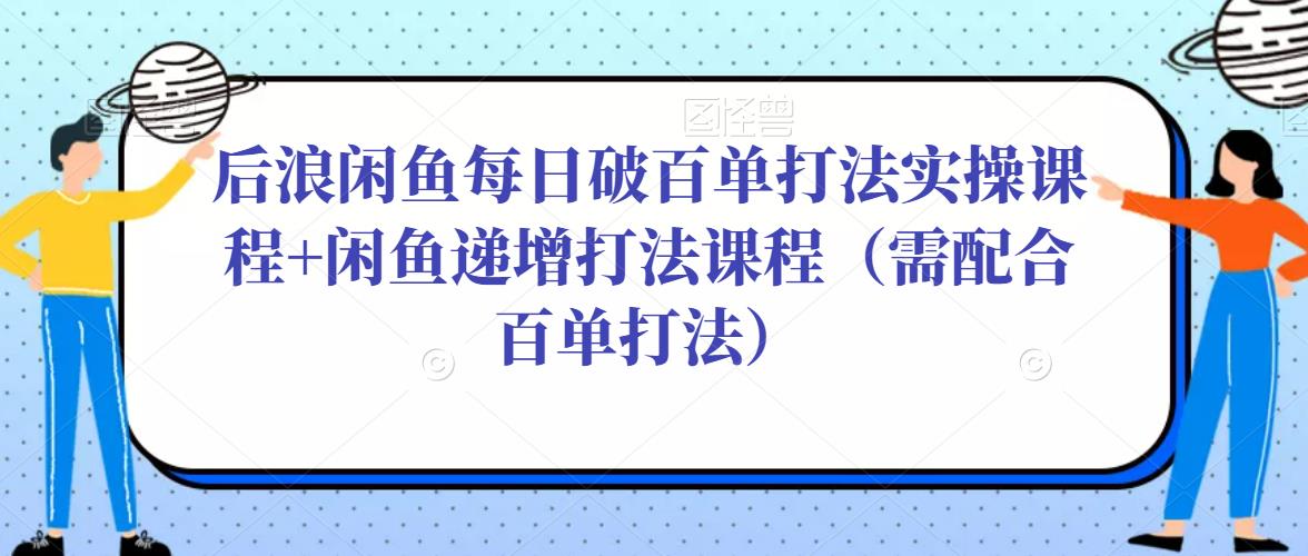 后浪闲鱼每日破百单打法实操课程+闲鱼递增打法课程（需配合百单打法）-杨大侠副业网