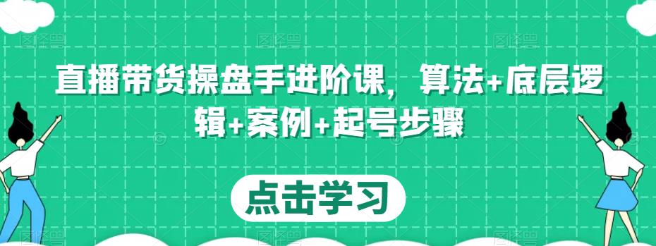 直播带货操盘手进阶课，算法+底层逻辑+案例+起号步骤-杨大侠副业网