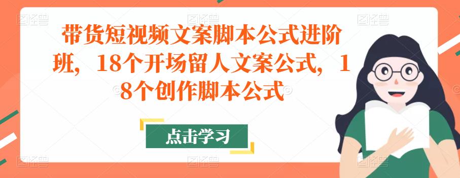 带货短视频文案脚本公式进阶班，18个开场留人文案公式，18个创作脚本公式-杨大侠副业网