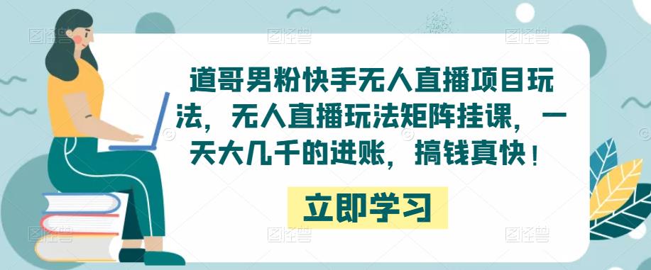 道哥男粉快手无人直播项目玩法，无人直播玩法矩阵挂课，一天大几千的进账，搞钱真快！-杨大侠副业网