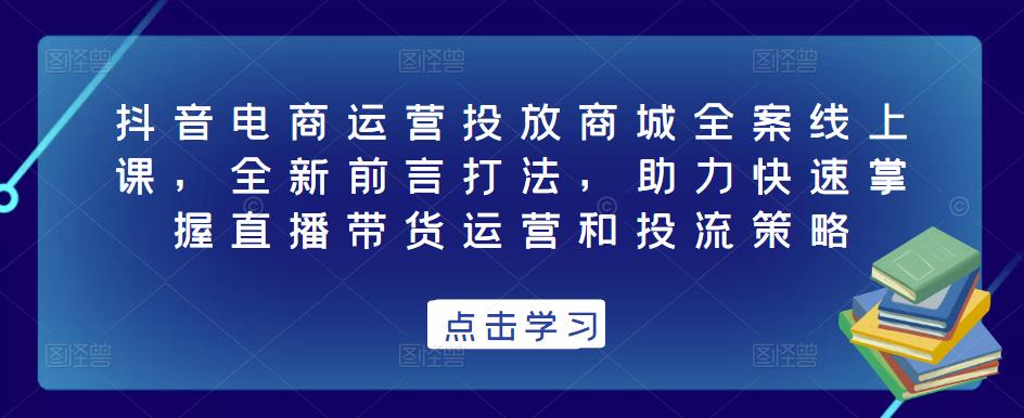 抖音电商运营投放商城全案线上课，全新前言打法，助力快速掌握直播带货运营和投流策略-杨大侠副业网