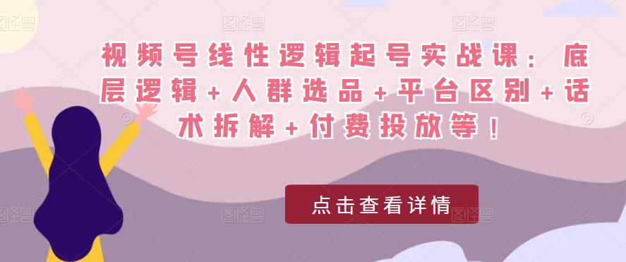 视频号线性逻辑起号实战课：底层逻辑+人群选品+平台区别+话术拆解+付费投放等！-杨大侠副业网