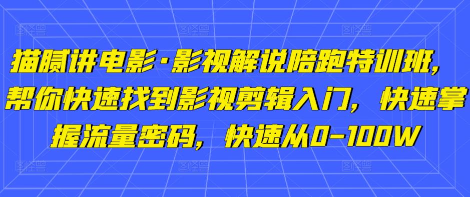 猫腻讲电影·影视解说陪跑特训班，帮你快速找到影视剪辑入门，快速掌握流量密码，快速从0-100W-杨大侠副业网