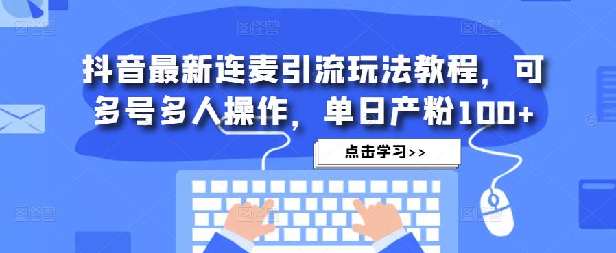 抖音最新连麦引流玩法教程，可多号多人操作，单日产粉100+-杨大侠副业网