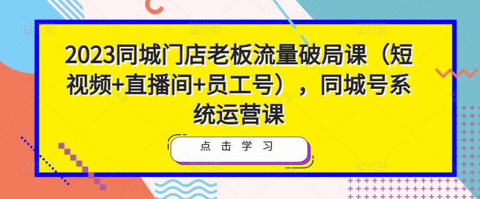 2023同城门店老板流量破局课（短视频+直播间+员工号），同城号系统运营课-杨大侠副业网