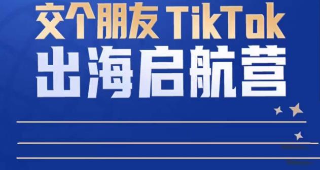 TikTok商家出海启航营：教你TikTok跨境电商的底层逻辑，即使是零基础的你也可以快速上手-杨大侠副业网