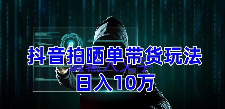 抖音拍晒单带货玩法分享，项目整体流程简单，有团队实测日入1万【教程+素材】-杨大侠副业网