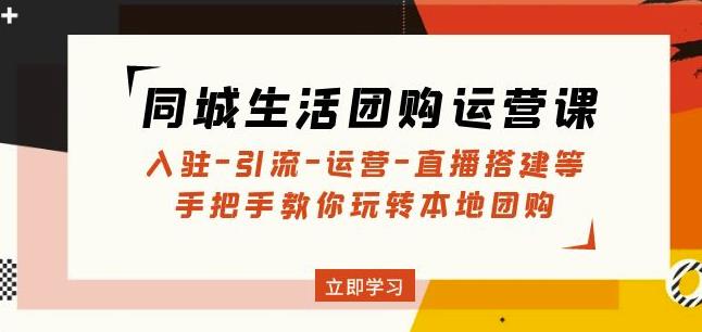 同城生活团购运营课：入驻-引流-运营-直播搭建等玩转本地团购-杨大侠副业网