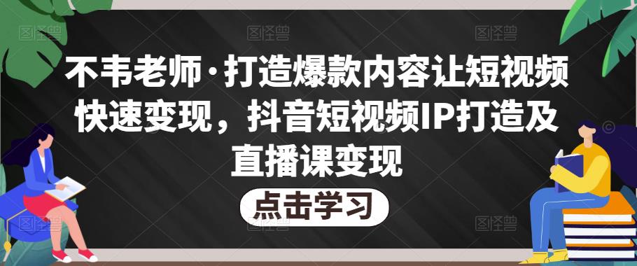 不韦老师·打造爆款内容让短视频快速变现，抖音短视频IP打造及直播课变现-杨大侠副业网