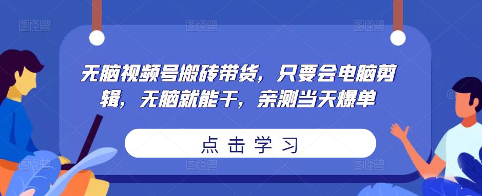 无脑视频号搬砖带货，只要会电脑剪辑，无脑就能干，亲测当天爆单-杨大侠副业网