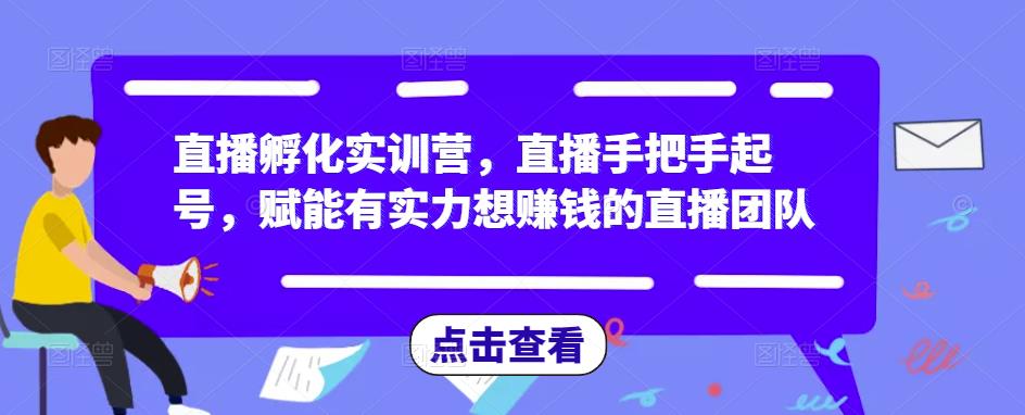 直播孵化实训营，直播手把手起号，赋能有实力想赚钱的直播团队-杨大侠副业网