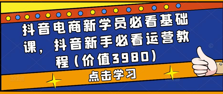 抖音电商新学员必看基础课，抖音新手必看运营教程(价值3980)-杨大侠副业网