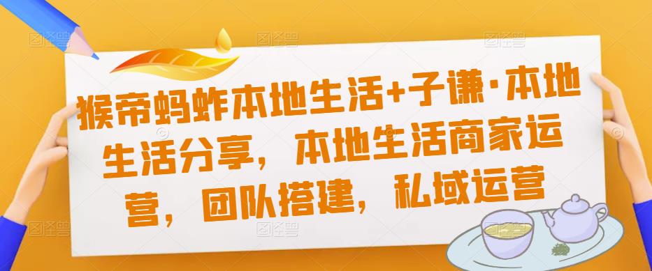 猴帝蚂蚱本地生活+子谦·本地生活分享，本地生活商家运营，团队搭建，私域运营-杨大侠副业网