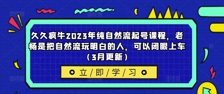 久久疯牛2023年纯自然流起号课程，老杨是把自然流玩明白的人，可以闭眼上车（3月更新）-杨大侠副业网