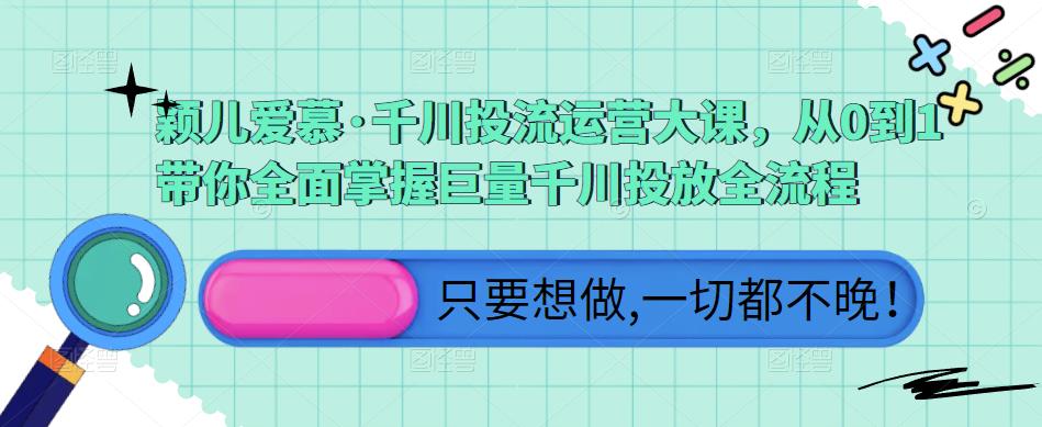 颖儿爱慕·千川投流运营大课，从0到1带你全面掌握巨量千川投放全流程-杨大侠副业网