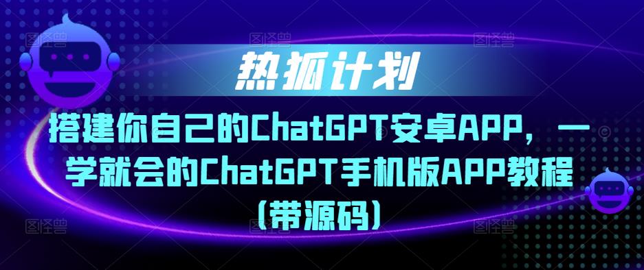 热狐计划·搭建你自己的ChatGPT安卓APP，一学就会的ChatGPT手机版APP教程（带源码）-杨大侠副业网