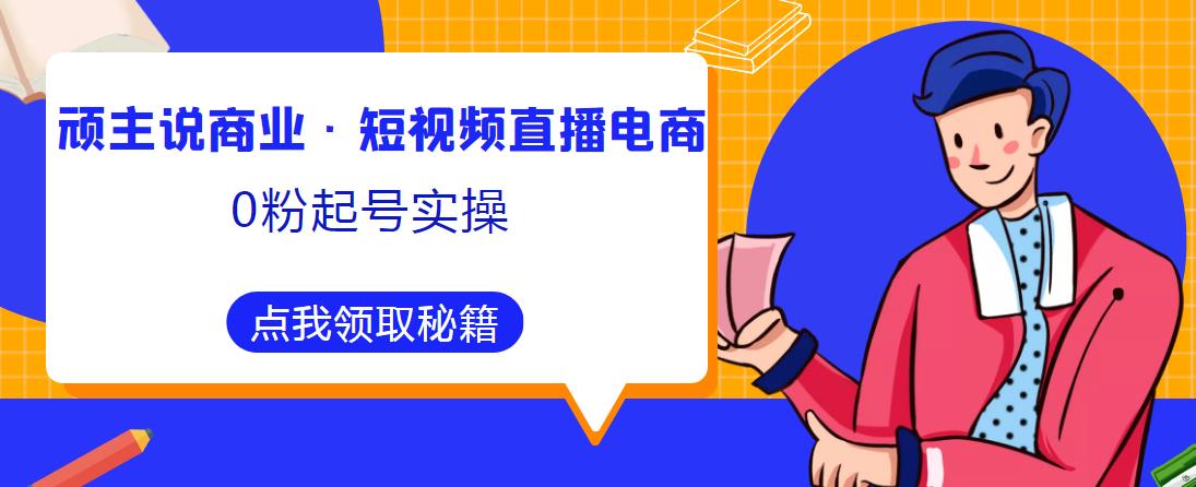 顽主说商业·短视频直播电商0粉起号实操，超800分钟超强实操干活，高效时间、快速落地拿成果-杨大侠副业网