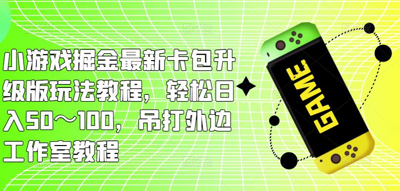 小游戏掘金最新卡包升级版玩法教程，轻松日入50～100，吊打外边工作室教程-杨大侠副业网