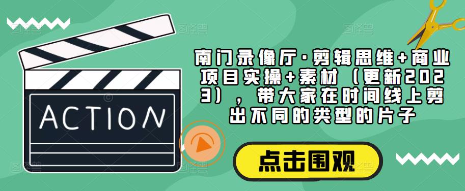 南门录像厅·剪辑思维+商业项目实操+素材（更新2023），带大家在时间线上剪出不同的类型的片子-杨大侠副业网